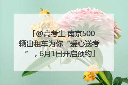 @高考生 南京500辆出租车为你“爱心送考”，6月1日开启预约