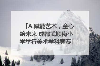 AI赋能艺术，童心绘未来 成都武顺街小学举行美术学科竞赛