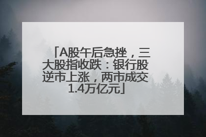 A股午后急挫，三大股指收跌：银行股逆市上涨，两市成交1.4万亿元