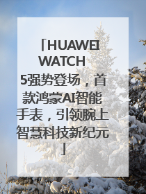HUAWEI WATCH 5强势登场，首款鸿蒙AI智能手表，引领腕上智慧科技新纪元