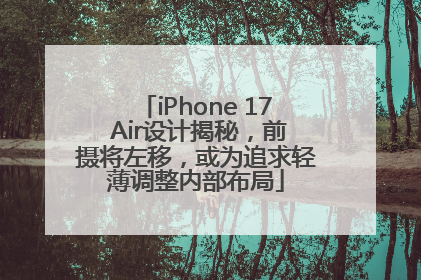 iPhone 17 Air设计揭秘，前摄将左移，或为追求轻薄调整内部布局